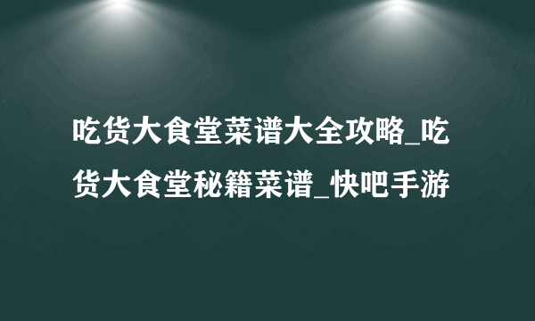 吃货大食堂菜谱大全攻略_吃货大食堂秘籍菜谱_快吧手游