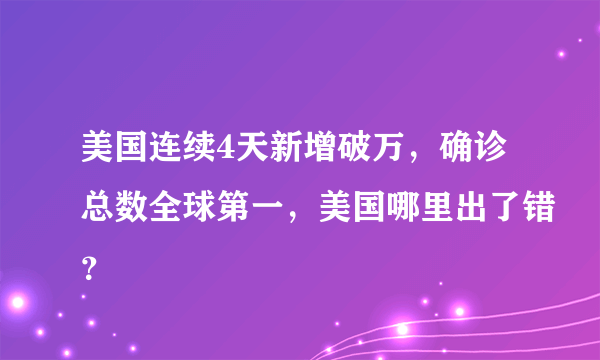 美国连续4天新增破万，确诊总数全球第一，美国哪里出了错？