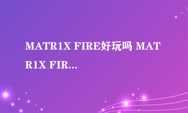 MATR1X FIRE好玩吗 MATR1X FIRE玩法简介