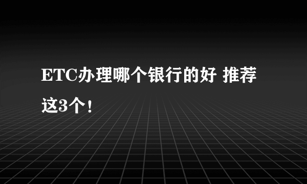 ETC办理哪个银行的好 推荐这3个！