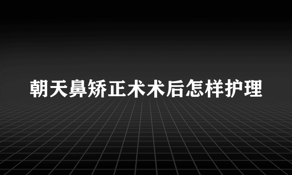 朝天鼻矫正术术后怎样护理