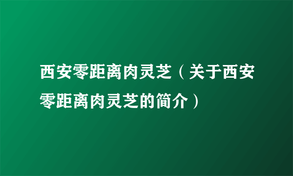 西安零距离肉灵芝（关于西安零距离肉灵芝的简介）