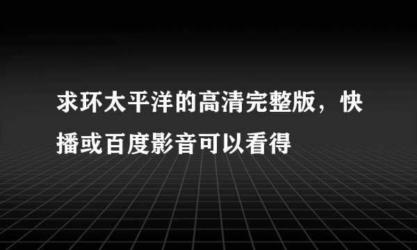 求环太平洋的高清完整版，快播或百度影音可以看得