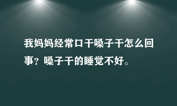 我妈妈经常口干嗓子干怎么回事？嗓子干的睡觉不好。