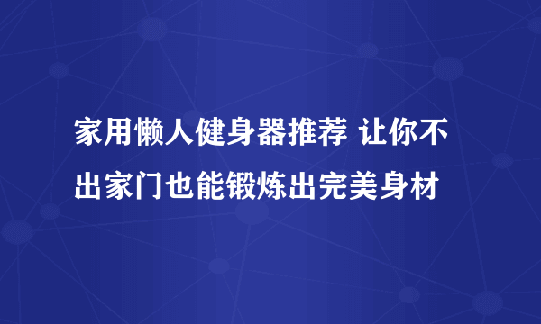 家用懒人健身器推荐 让你不出家门也能锻炼出完美身材