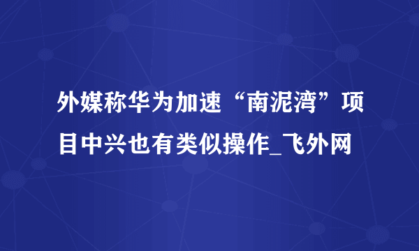 外媒称华为加速“南泥湾”项目中兴也有类似操作_飞外网