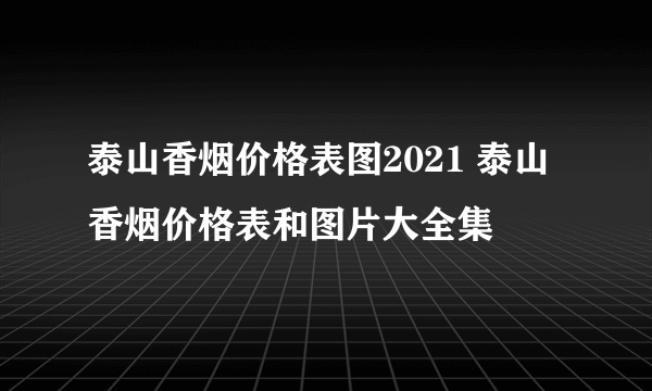 泰山香烟价格表图2021 泰山香烟价格表和图片大全集