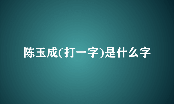 陈玉成(打一字)是什么字