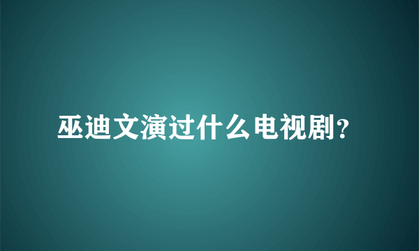 巫迪文演过什么电视剧？