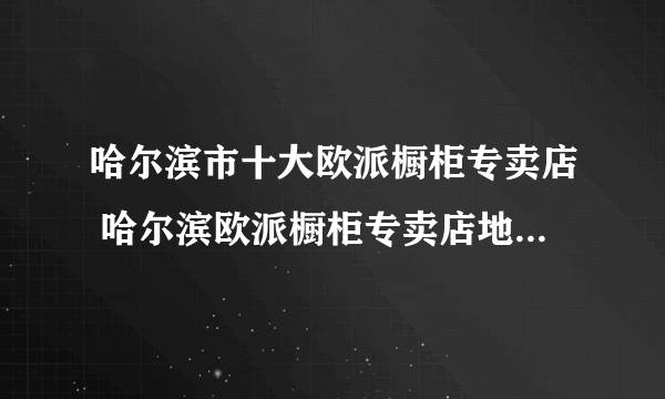 哈尔滨市十大欧派橱柜专卖店 哈尔滨欧派橱柜专卖店地址在哪里