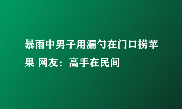 暴雨中男子用漏勺在门口捞苹果 网友：高手在民间