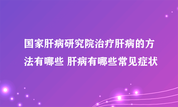 国家肝病研究院治疗肝病的方法有哪些 肝病有哪些常见症状