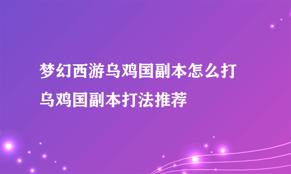 梦幻西游乌鸡国副本怎么打 乌鸡国副本打法推荐