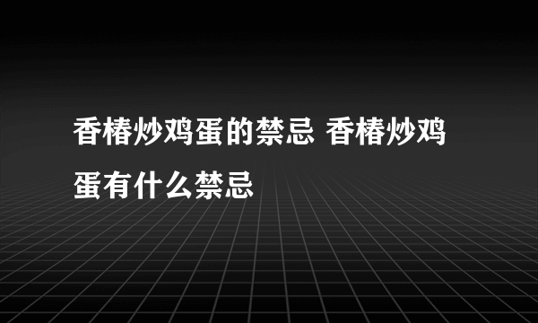 香椿炒鸡蛋的禁忌 香椿炒鸡蛋有什么禁忌