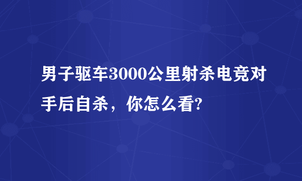 男子驱车3000公里射杀电竞对手后自杀，你怎么看?