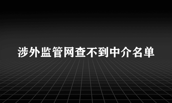 涉外监管网查不到中介名单