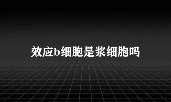 效应b细胞是浆细胞吗