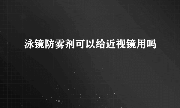 泳镜防雾剂可以给近视镜用吗