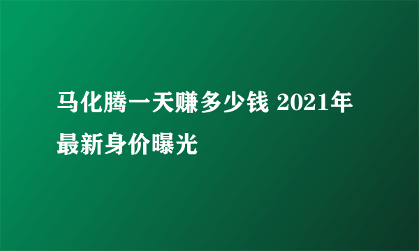 马化腾一天赚多少钱 2021年最新身价曝光