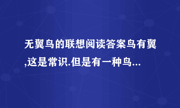 无翼鸟的联想阅读答案鸟有翼,这是常识.但是有一种鸟,却无翼.她端庄妩媚,能歌善啼,极讨人欢心.新西兰人爱之尤甚,将其命名