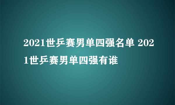 2021世乒赛男单四强名单 2021世乒赛男单四强有谁