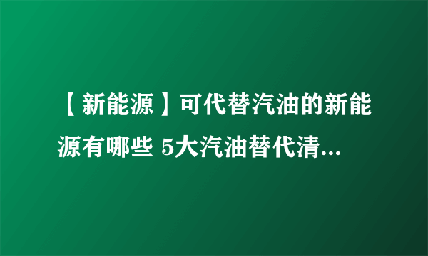 【新能源】可代替汽油的新能源有哪些 5大汽油替代清洁能源介绍