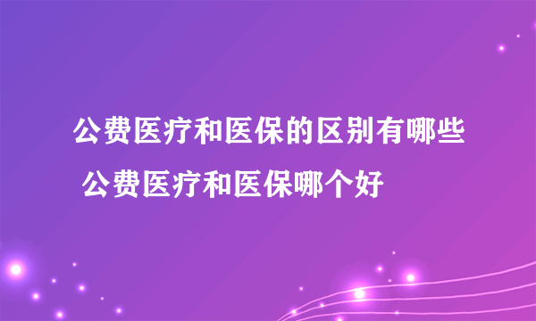 公费医疗和医保的区别有哪些 公费医疗和医保哪个好