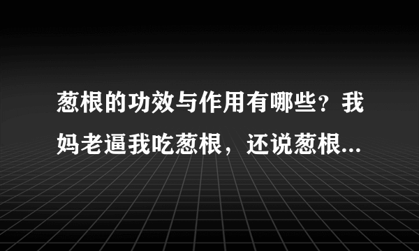 葱根的功效与作用有哪些？我妈老逼我吃葱根，还说葱根能治病，请问葱根的功效与作用有哪些？