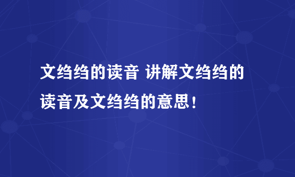 文绉绉的读音 讲解文绉绉的读音及文绉绉的意思！