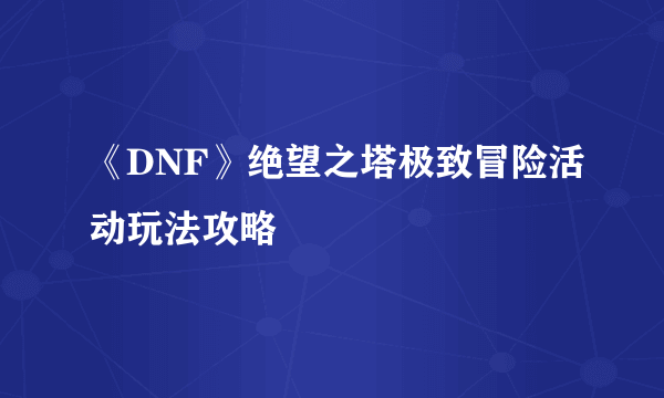 《DNF》绝望之塔极致冒险活动玩法攻略