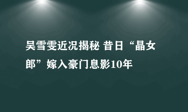 吴雪雯近况揭秘 昔日“晶女郎”嫁入豪门息影10年