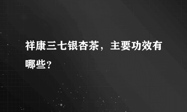 祥康三七银杏茶，主要功效有哪些？