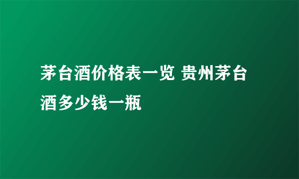 茅台酒价格表一览 贵州茅台酒多少钱一瓶