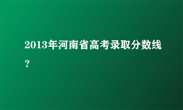 2013年河南省高考录取分数线？