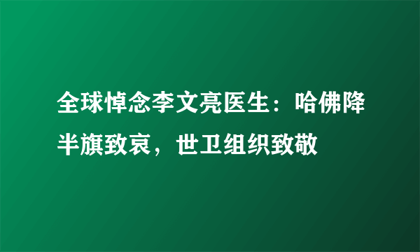 全球悼念李文亮医生：哈佛降半旗致哀，世卫组织致敬