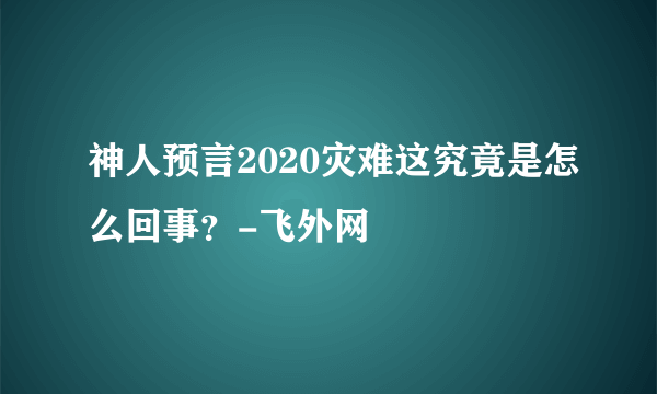 神人预言2020灾难这究竟是怎么回事？-飞外网