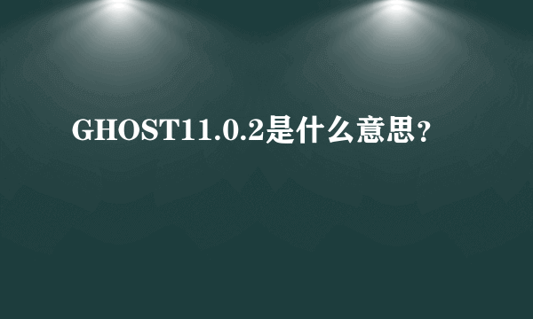 GHOST11.0.2是什么意思？