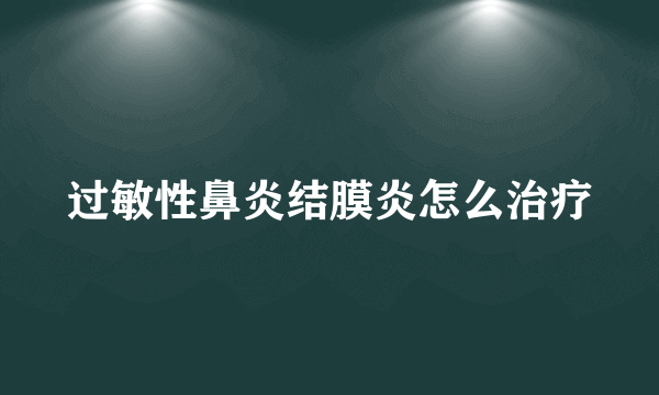 过敏性鼻炎结膜炎怎么治疗