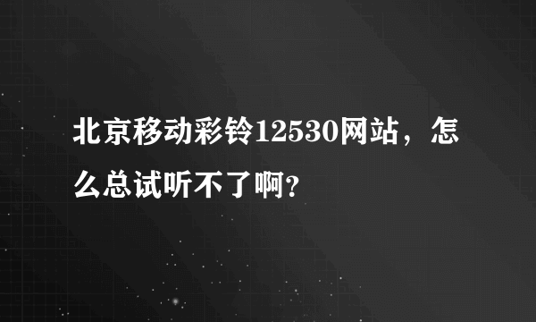 北京移动彩铃12530网站，怎么总试听不了啊？