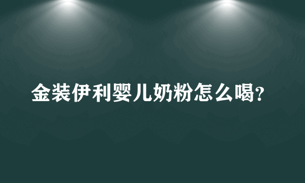 金装伊利婴儿奶粉怎么喝？