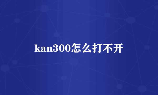 kan300怎么打不开