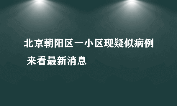 北京朝阳区一小区现疑似病例 来看最新消息