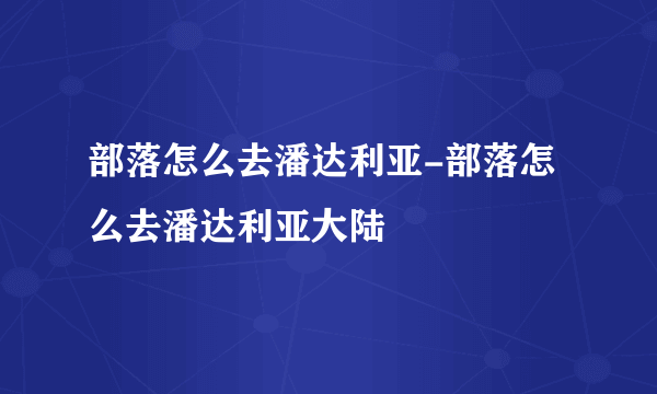 部落怎么去潘达利亚-部落怎么去潘达利亚大陆