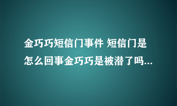 金巧巧短信门事件 短信门是怎么回事金巧巧是被潜了吗？ - 娱乐八卦 - 飞外网