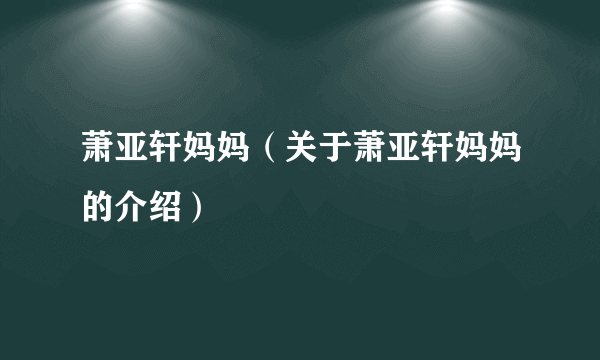 萧亚轩妈妈（关于萧亚轩妈妈的介绍）