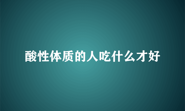 酸性体质的人吃什么才好