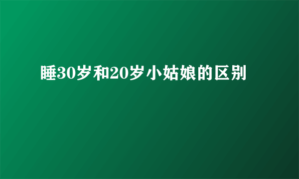 睡30岁和20岁小姑娘的区别