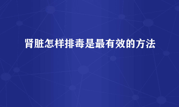 肾脏怎样排毒是最有效的方法