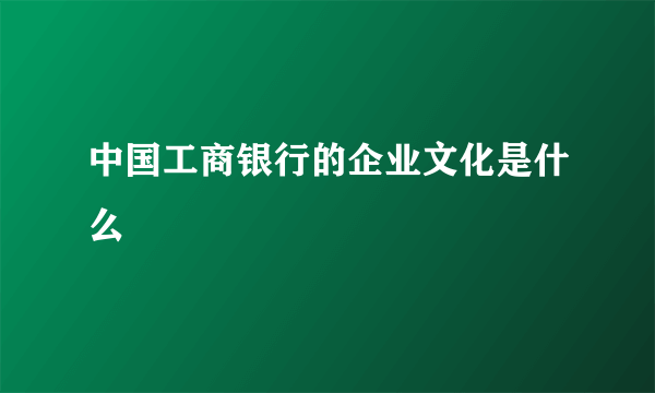 中国工商银行的企业文化是什么