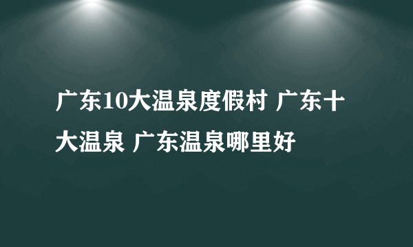 广东10大温泉度假村 广东十大温泉 广东温泉哪里好